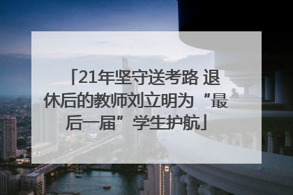 21年坚守送考路 退休后的教师刘立明为“最后一届”学生护航