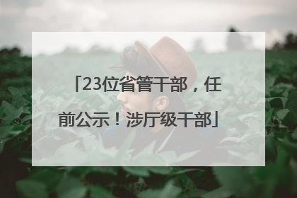 23位省管干部，任前公示！涉厅级干部
