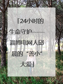 24小时的生命守护——淄博电网人邱晨的“善小”大爱