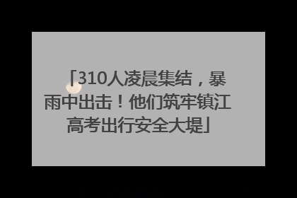 310人凌晨集结，暴雨中出击！他们筑牢镇江高考出行安全大堤