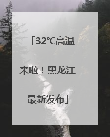 32℃高温来啦！黑龙江最新发布