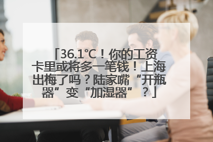 36.1℃！你的工资卡里或将多一笔钱！上海出梅了吗？陆家嘴“开瓶器”变“加湿器”？