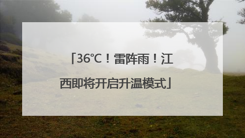 36℃！雷阵雨！江西即将开启升温模式