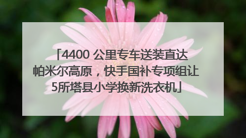 4400 公里专车送装直达帕米尔高原，快手国补专项组让5所塔县小学换新洗衣机