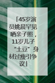 45岁演员姚晨罕见晒亲子照，11岁儿子“土豆”身材过瘦引争议