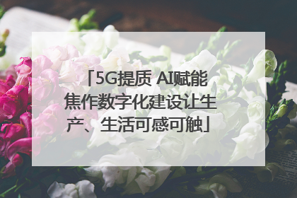 5G提质 AI赋能 焦作数字化建设让生产、生活可感可触
