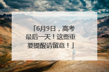 6月9日，高考最后一天！这些重要提醒请留意！
